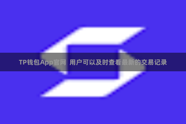 TP钱包App官网 用户可以及时查看最新的交易记录